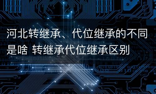 河北转继承、代位继承的不同是啥 转继承代位继承区别