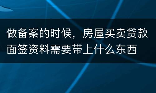 做备案的时候，房屋买卖贷款面签资料需要带上什么东西