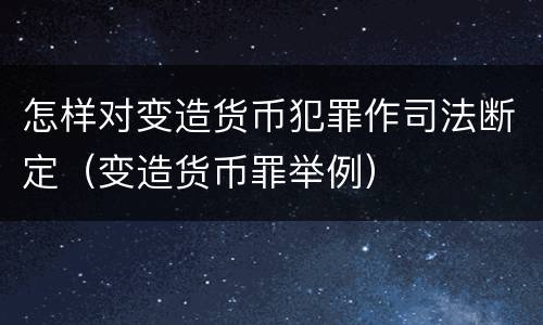 怎样对变造货币犯罪作司法断定（变造货币罪举例）