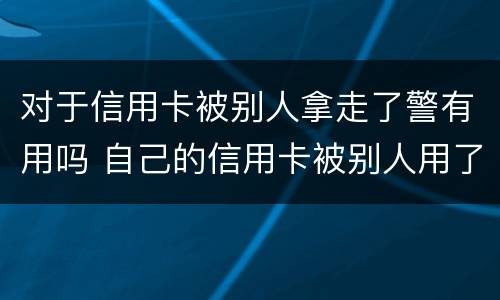 对于信用卡被别人拿走了警有用吗 自己的信用卡被别人用了不还怎么办,可以告他吗