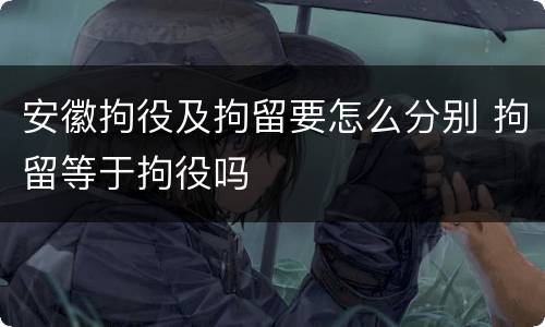 安徽拘役及拘留要怎么分别 拘留等于拘役吗