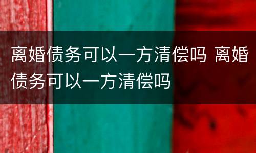 离婚债务可以一方清偿吗 离婚债务可以一方清偿吗