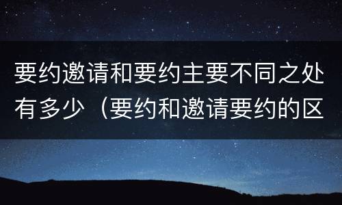 要约邀请和要约主要不同之处有多少（要约和邀请要约的区别和相同点）