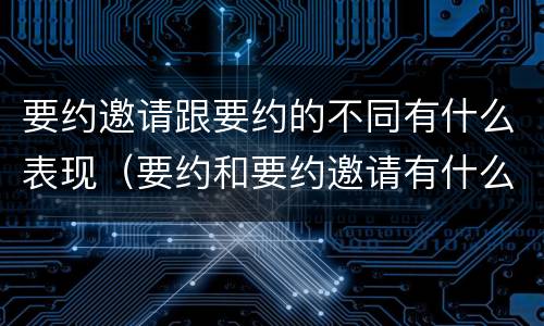 要约邀请跟要约的不同有什么表现（要约和要约邀请有什么不同）