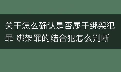 关于怎么确认是否属于绑架犯罪 绑架罪的结合犯怎么判断