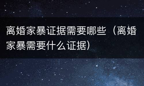 离婚家暴证据需要哪些（离婚家暴需要什么证据）