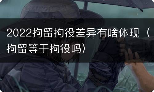 2022拘留拘役差异有啥体现（拘留等于拘役吗）