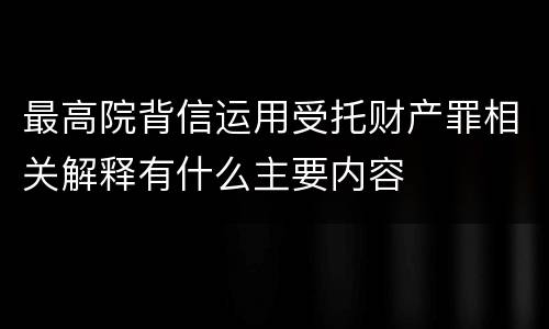 最高院背信运用受托财产罪相关解释有什么主要内容