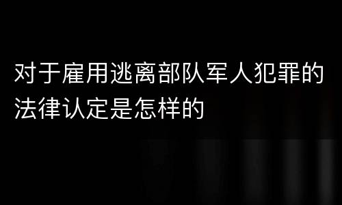 对于雇用逃离部队军人犯罪的法律认定是怎样的