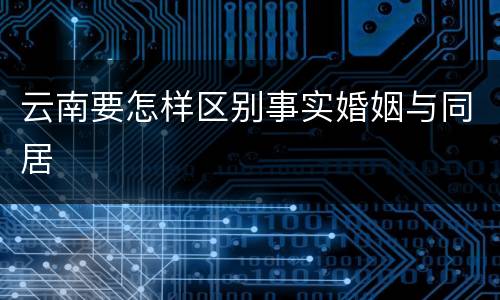 云南要怎样区别事实婚姻与同居
