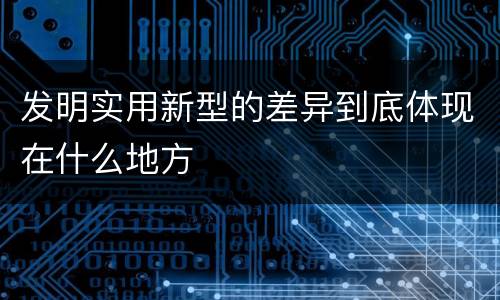 发明实用新型的差异到底体现在什么地方