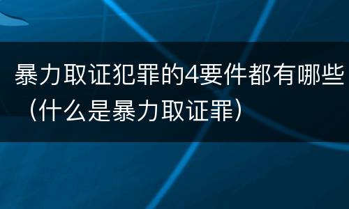 暴力取证犯罪的4要件都有哪些（什么是暴力取证罪）