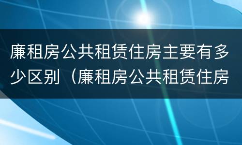 廉租房公共租赁住房主要有多少区别（廉租房公共租赁住房主要有多少区别呢）