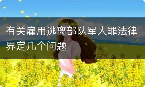 有关雇用逃离部队军人罪法律界定几个问题