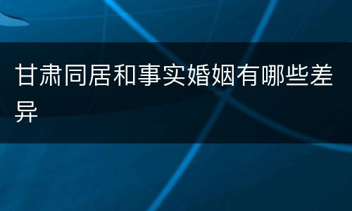 甘肃同居和事实婚姻有哪些差异