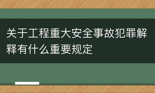 关于工程重大安全事故犯罪解释有什么重要规定