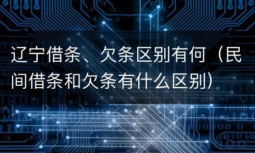 辽宁借条、欠条区别有何（民间借条和欠条有什么区别）