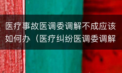 医疗事故医调委调解不成应该如何办（医疗纠纷医调委调解不成怎么办）