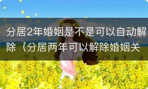 分居2年婚姻是不是可以自动解除（分居两年可以解除婚姻关系吗）