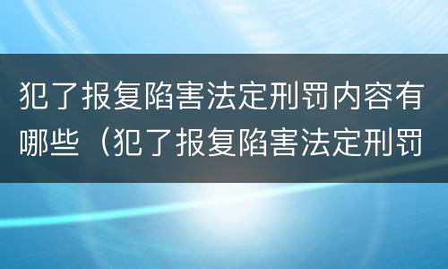 犯了报复陷害法定刑罚内容有哪些（犯了报复陷害法定刑罚内容有哪些案例）