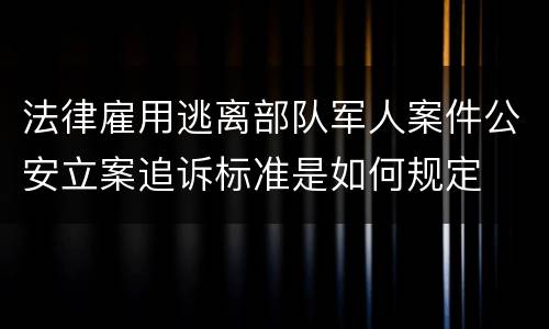 法律雇用逃离部队军人案件公安立案追诉标准是如何规定