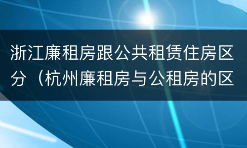 浙江廉租房跟公共租赁住房区分（杭州廉租房与公租房的区别）