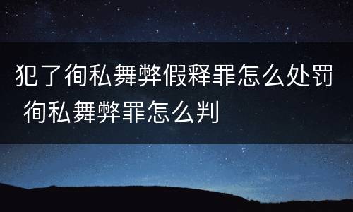 犯了徇私舞弊假释罪怎么处罚 徇私舞弊罪怎么判