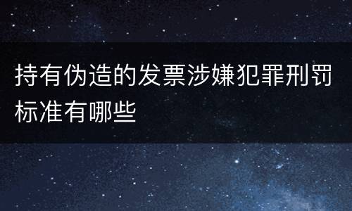 持有伪造的发票涉嫌犯罪刑罚标准有哪些