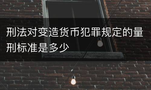 刑法对变造货币犯罪规定的量刑标准是多少