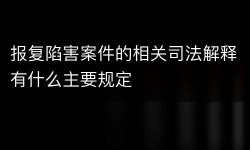 报复陷害案件的相关司法解释有什么主要规定