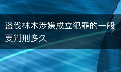 盗伐林木涉嫌成立犯罪的一般要判刑多久