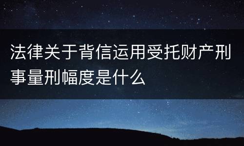 法律关于背信运用受托财产刑事量刑幅度是什么