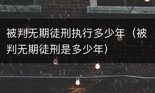 被判无期徒刑执行多少年（被判无期徒刑是多少年）