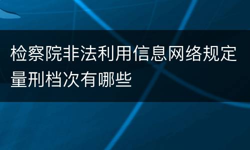 检察院非法利用信息网络规定量刑档次有哪些