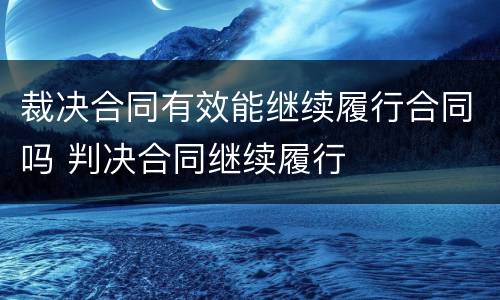 裁决合同有效能继续履行合同吗 判决合同继续履行