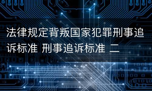 法律规定背叛国家犯罪刑事追诉标准 刑事追诉标准 二
