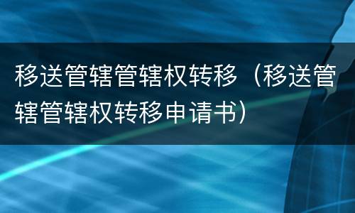 移送管辖管辖权转移（移送管辖管辖权转移申请书）