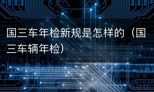 国三车年检新规是怎样的（国三车辆年检）