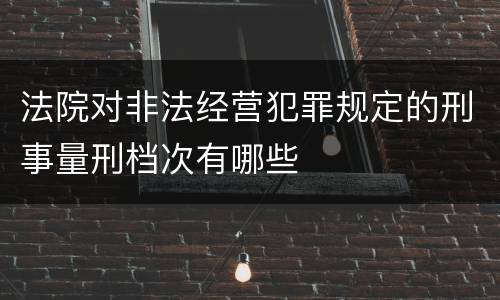 法院对非法经营犯罪规定的刑事量刑档次有哪些
