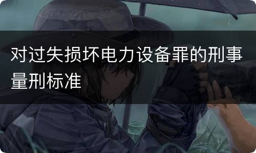 对过失损坏电力设备罪的刑事量刑标准