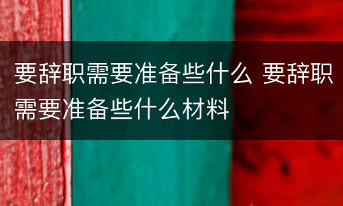 要辞职需要准备些什么 要辞职需要准备些什么材料
