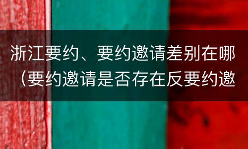 浙江要约、要约邀请差别在哪（要约邀请是否存在反要约邀请）