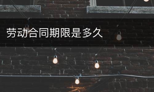 劳动合同期限是多久