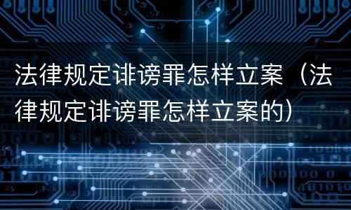法律规定诽谤罪怎样立案（法律规定诽谤罪怎样立案的）