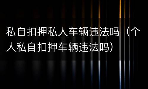 私自扣押私人车辆违法吗（个人私自扣押车辆违法吗）