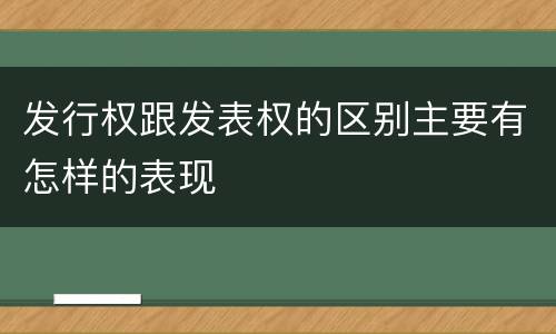 发行权跟发表权的区别主要有怎样的表现
