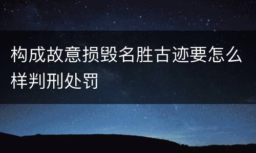 构成故意损毁名胜古迹要怎么样判刑处罚