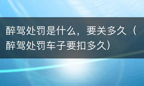 醉驾处罚是什么，要关多久（醉驾处罚车子要扣多久）
