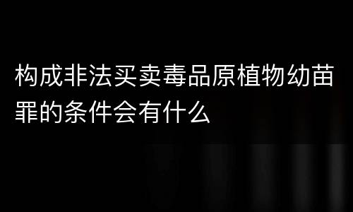 构成非法买卖毒品原植物幼苗罪的条件会有什么