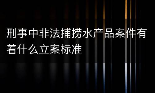 刑事中非法捕捞水产品案件有着什么立案标准